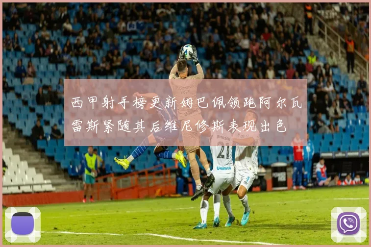 西甲射手榜更新姆巴佩领跑阿尔瓦雷斯紧随其后维尼修斯表现出色