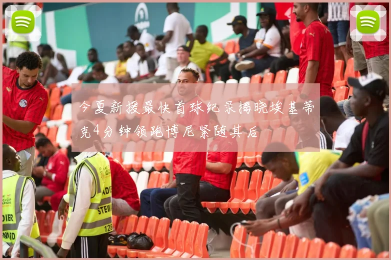 今夏新援最快首球纪录揭晓埃基蒂克4分钟领跑博尼紧随其后