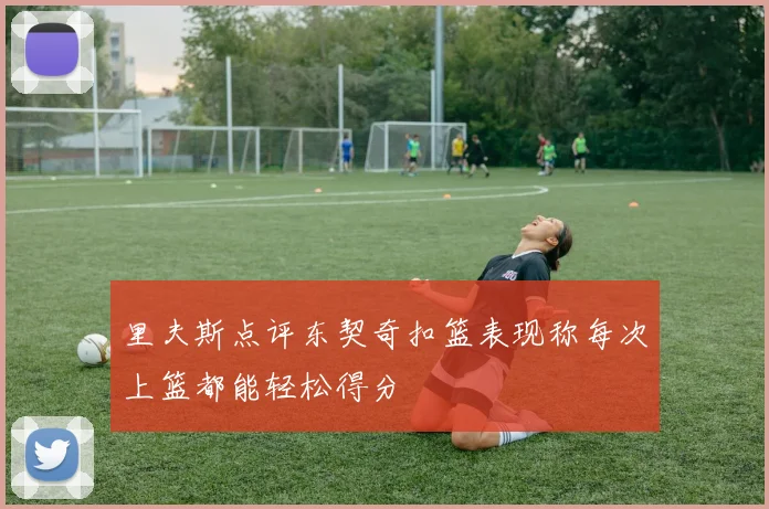 里夫斯点评东契奇扣篮表现称每次上篮都能轻松得分