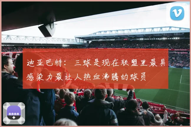 迪亚巴特：三球是现在联盟里最具感染力最让人热血沸腾的球员