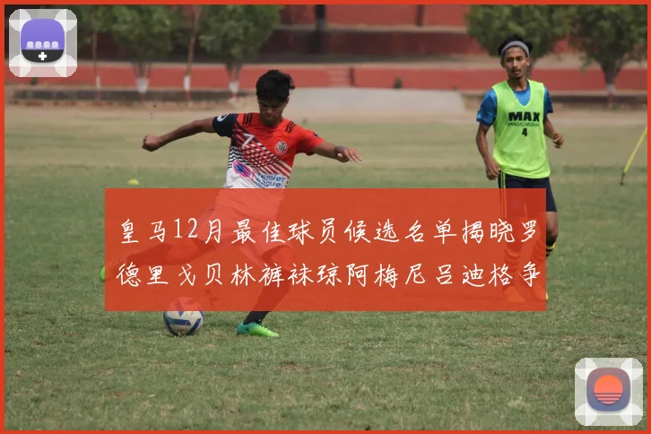 皇马12月最佳球员候选名单揭晓罗德里戈贝林裤袜琼阿梅尼吕迪格争夺荣誉