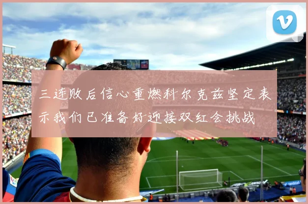三连败后信心重燃科尔克兹坚定表示我们已准备好迎接双红会挑战