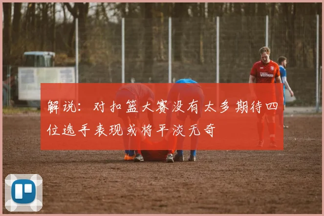 解说：对扣篮大赛没有太多期待四位选手表现或将平淡无奇