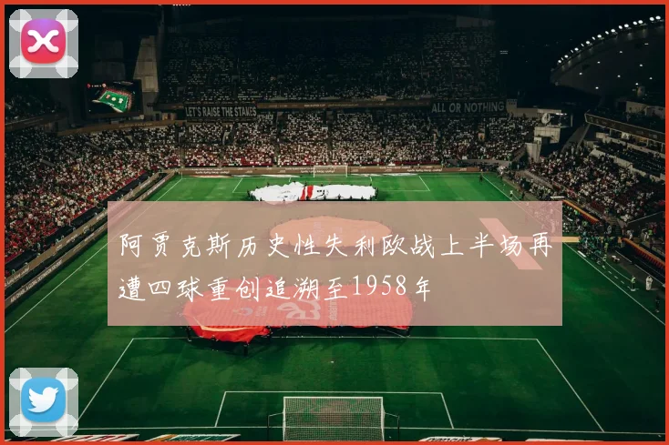 阿贾克斯历史性失利欧战上半场再遭四球重创追溯至1958年