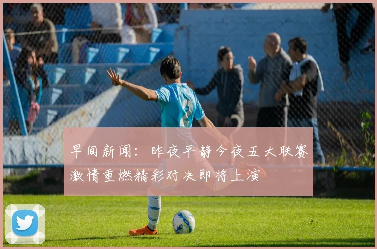 早间新闻：昨夜平静今夜五大联赛激情重燃精彩对决即将上演