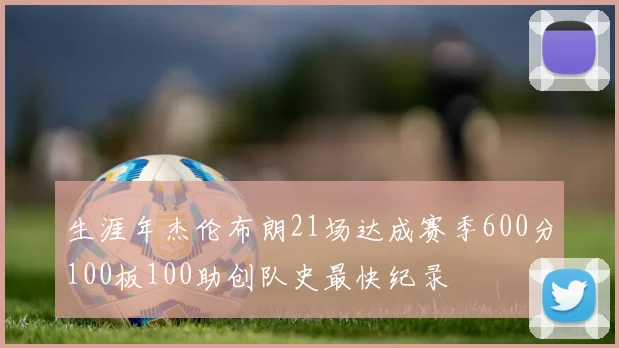 生涯年杰伦布朗21场达成赛季600分100板100助创队史最快纪录