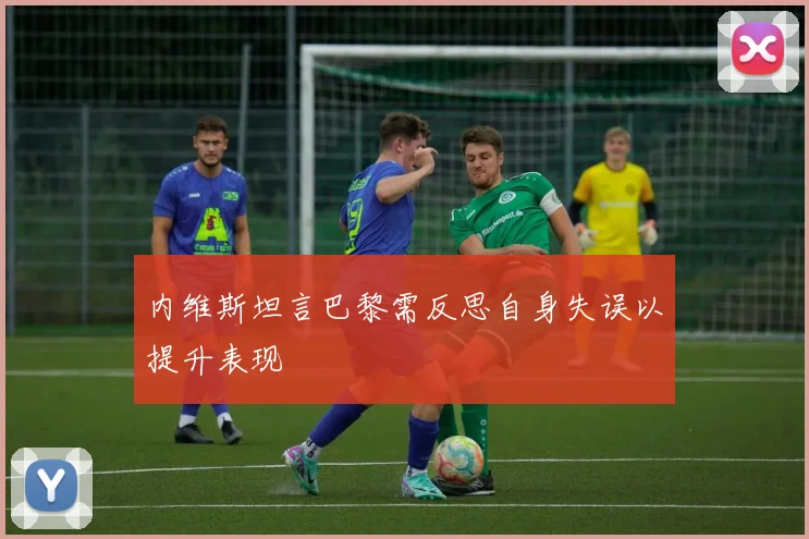 内维斯坦言巴黎需反思自身失误以提升表现