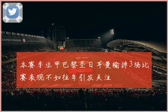本赛季法甲巴黎圣日耳曼输掉3场比赛表现不如往年引发关注