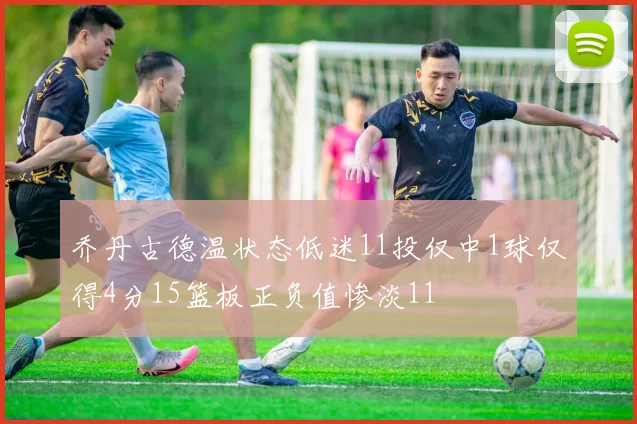 乔丹古德温状态低迷11投仅中1球仅得4分15篮板正负值惨淡11