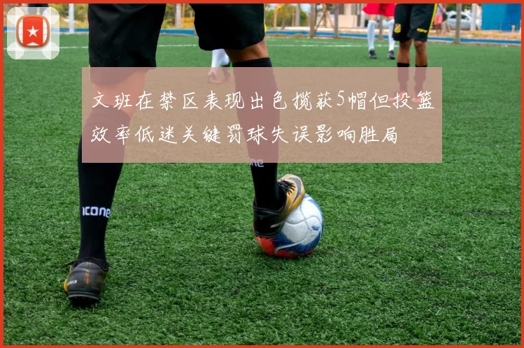 文班在禁区表现出色揽获5帽但投篮效率低迷关键罚球失误影响胜局