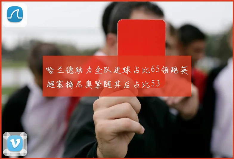 哈兰德助力全队进球占比65领跑英超塞梅尼奥紧随其后占比53