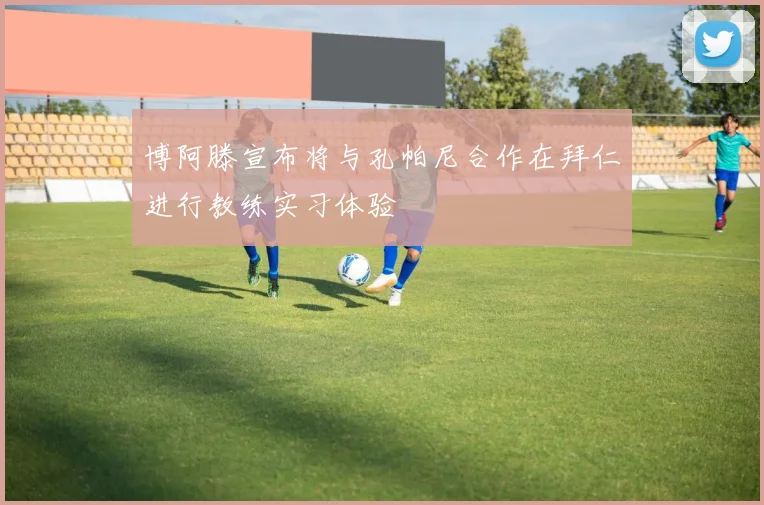 博阿滕宣布将与孔帕尼合作在拜仁进行教练实习体验