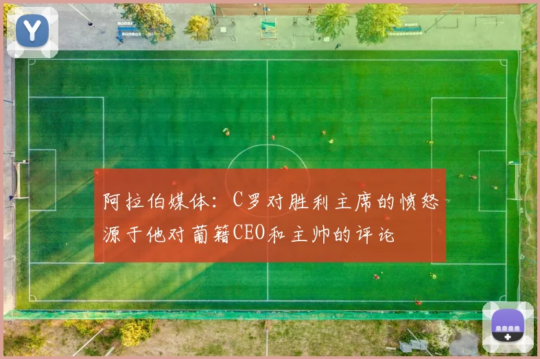 阿拉伯媒体：C罗对胜利主席的愤怒源于他对葡籍CEO和主帅的评论