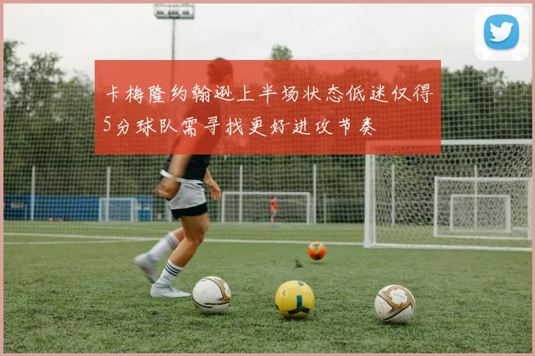 卡梅隆约翰逊上半场状态低迷仅得5分球队需寻找更好进攻节奏
