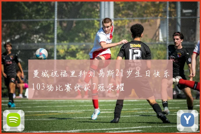 曼城祝福里科刘易斯21岁生日快乐103场比赛收获7冠荣耀