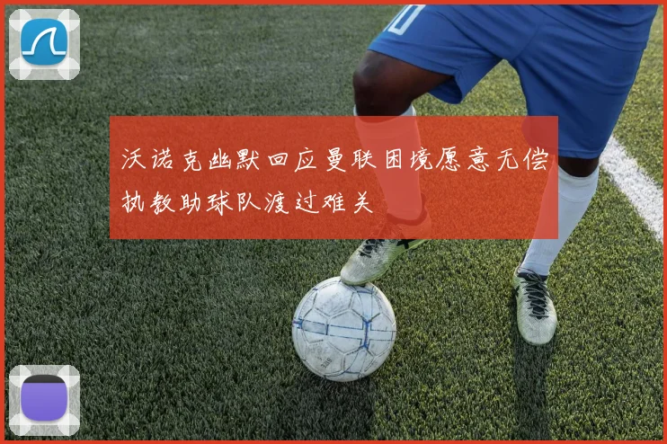 沃诺克幽默回应曼联困境愿意无偿执教助球队渡过难关