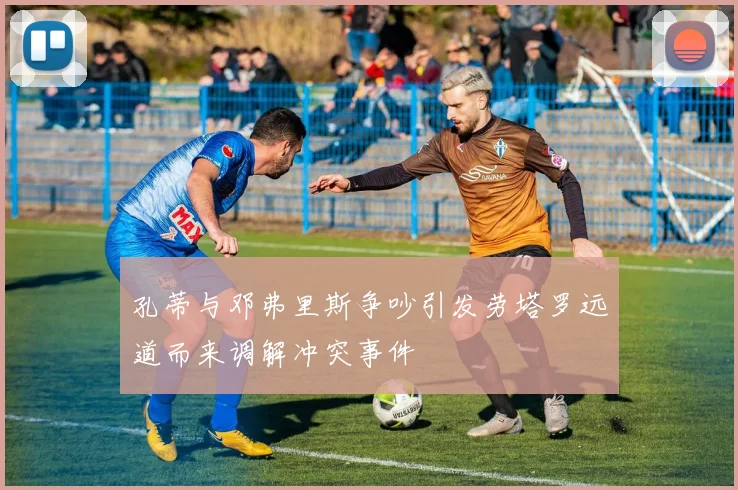 孔蒂与邓弗里斯争吵引发劳塔罗远道而来调解冲突事件