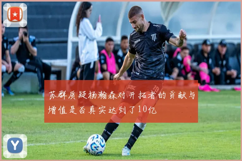 苏群质疑杨瀚森对开拓者的贡献与增值是否真实达到了10亿