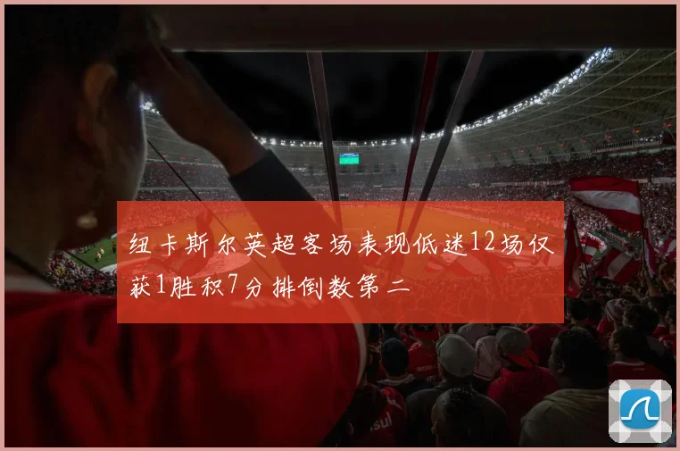 纽卡斯尔英超客场表现低迷12场仅获1胜积7分排倒数第二