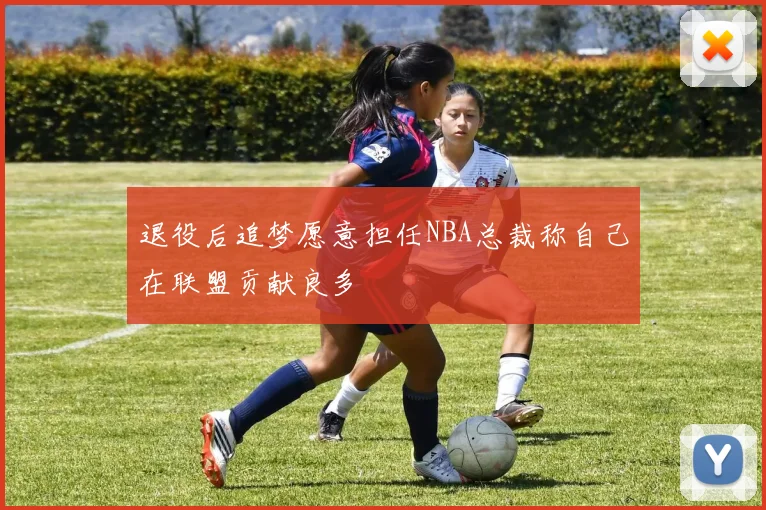 退役后追梦愿意担任NBA总裁称自己在联盟贡献良多