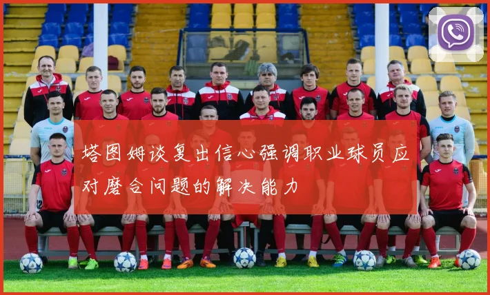 塔图姆谈复出信心强调职业球员应对磨合问题的解决能力