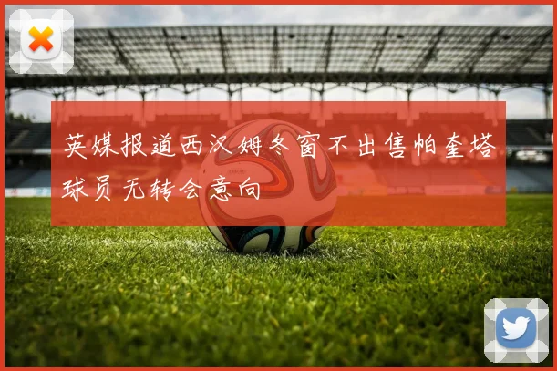 英媒报道西汉姆冬窗不出售帕奎塔球员无转会意向