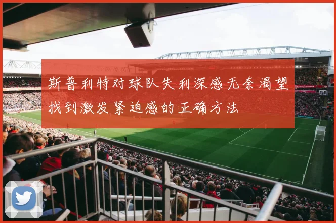 斯普利特对球队失利深感无奈渴望找到激发紧迫感的正确方法