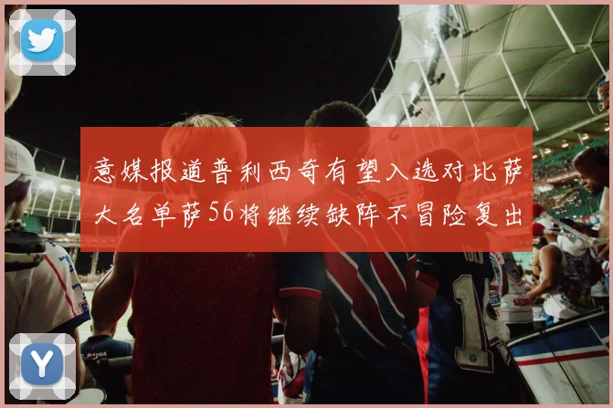 意媒报道普利西奇有望入选对比萨大名单萨56将继续缺阵不冒险复出