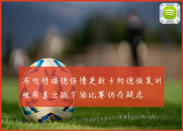 布伦特福德伤情更新卡约德恢复训练希基出战下场比赛仍存疑虑
